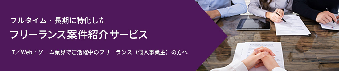 フルタイム・長期に特化したフリーランス案件紹介サービス IT／Web／ゲーム業界でご活躍中のフリーランス（個人事業主）の方へ