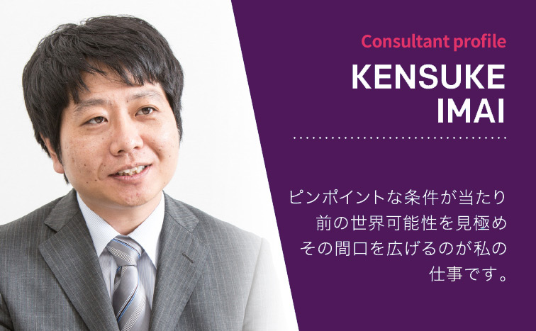 KENSUKE IMAI(今井健介)ピンポイントな条件が当たり前の世界 可能性を見極め その間口を広げるのが私の仕事です。