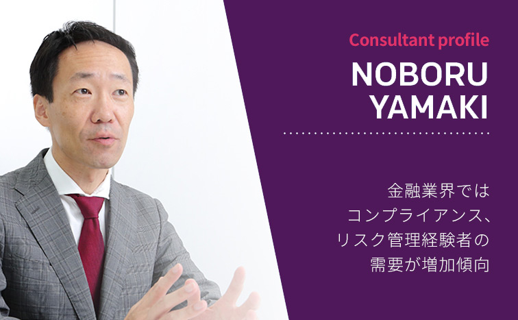 Consultant Profile NOBORU YAMAKI 金融業界ではコンプライアンス、リスク管理経験者の需要が増加傾向