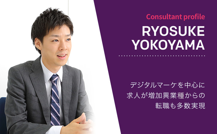 Consultant Profile RYOSUKE YOKOYAMA デジタルマーケを中心に求人が増加異業種からの転職も多数実現