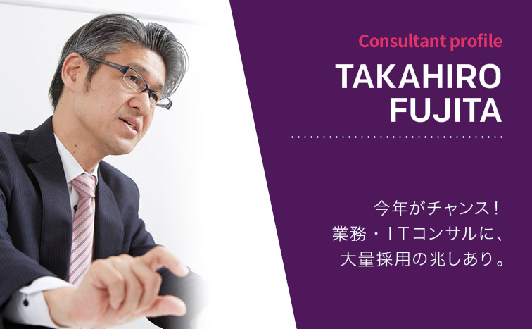 TAKAHIRO FUJITA(藤田 孝弘) 今年がチャンス!業務・ITコンサルに、大量採用の兆しあり。