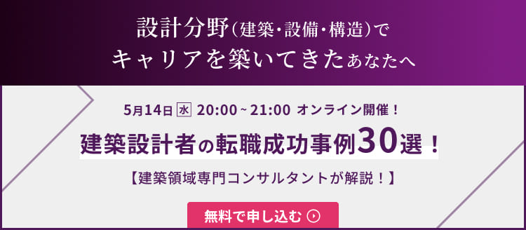 設計分野（建築・設備・構造）でキャリアを築いてきたあなたへ 5月14日（水）20:00～21:00 オンライン開催！ 建築設計者の転職成功事例30選！ 【建築領域専門コンサルタントが解説！】 無料で申し込む